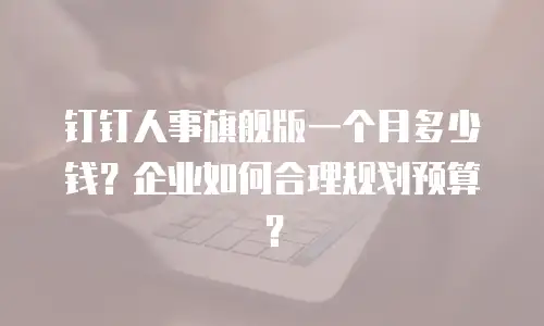钉钉人事旗舰版一个月多少钱？企业如何合理规划预算？