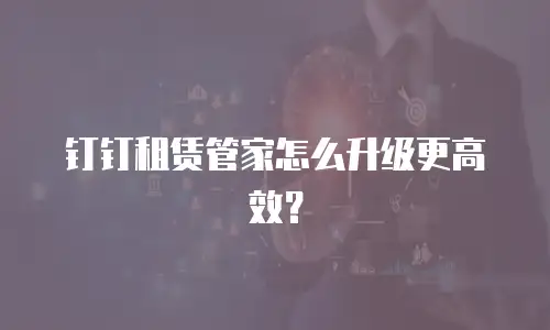 钉钉租赁管家怎么升级更高效？