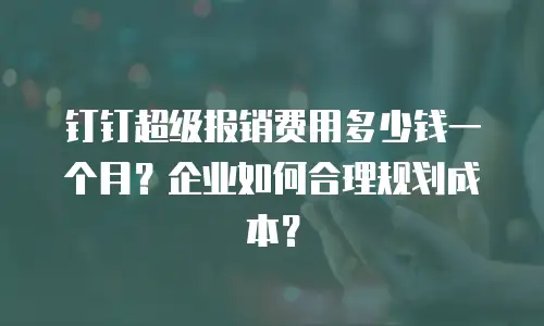 钉钉超级报销费用多少钱一个月？企业如何合理规划成本？