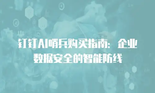 钉钉AI哨兵购买指南：企业数据安全的智能防线