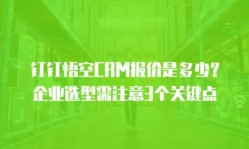 钉钉悟空CRM报价是多少？企业选型需注意3个关键点