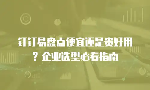 钉钉易盘点便宜还是贵好用？企业选型必看指南