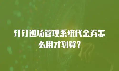 钉钉巡场管理系统代金券怎么用才划算？