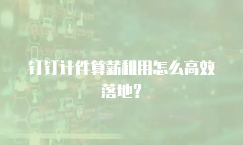 钉钉计件算薪租用怎么高效落地？