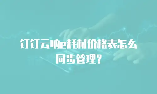 钉钉云呐e耗材价格表怎么同步管理？