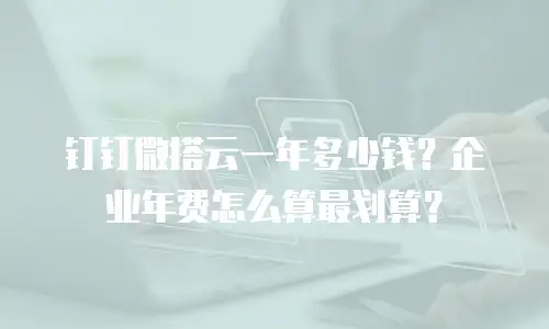钉钉微搭云一年多少钱？企业年费怎么算最划算？
