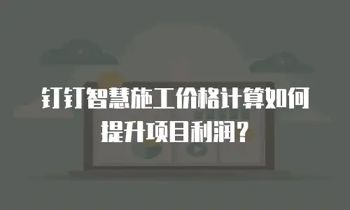 钉钉智慧施工价格计算如何提升项目利润？