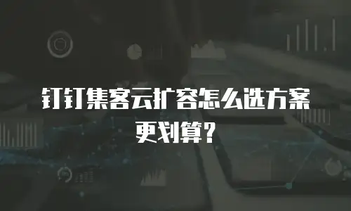 钉钉集客云扩容怎么选方案更划算？