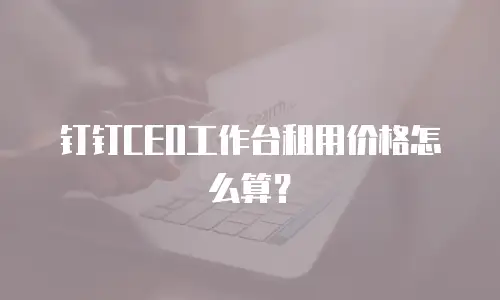 钉钉CEO工作台租用价格怎么算？