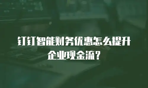 钉钉智能财务优惠怎么提升企业现金流？