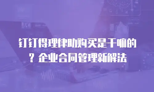 钉钉得理律助购买是干嘛的？企业合同管理新解法
