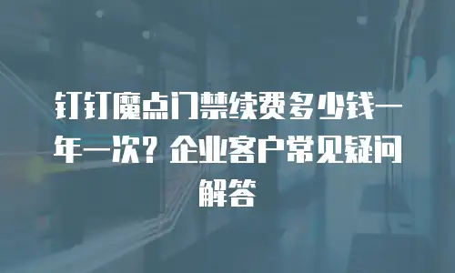 钉钉魔点门禁续费多少钱一年一次？企业客户常见疑问解答