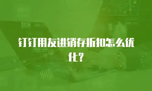 钉钉用友进销存折扣怎么优化？