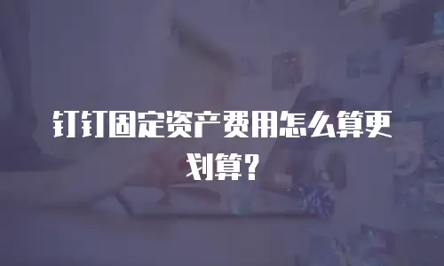 钉钉固定资产费用怎么算更划算？