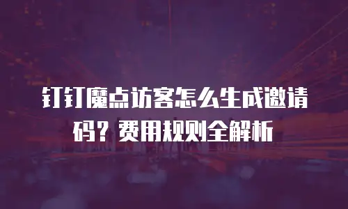 钉钉魔点访客怎么生成邀请码？费用规则全解析