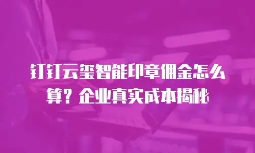 钉钉云玺智能印章佣金怎么算？企业真实成本揭秘