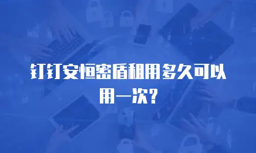 钉钉安恒密盾租用多久可以用一次？
