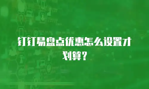 钉钉易盘点优惠怎么设置才划算？