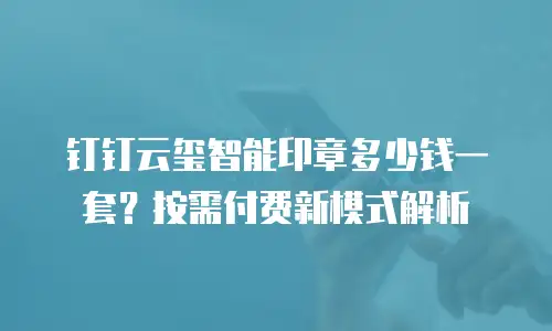 钉钉云玺智能印章多少钱一套？按需付费新模式解析