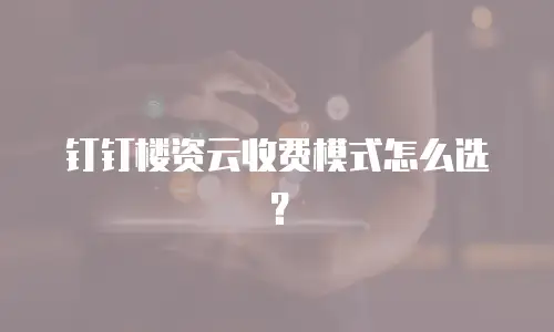 钉钉楼资云收费模式怎么选？
