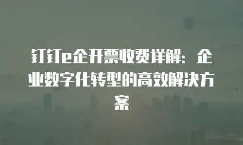 钉钉e企开票收费详解：企业数字化转型的高效解决方案