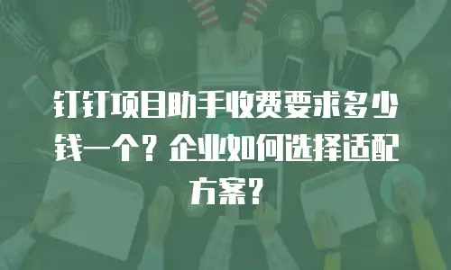 钉钉项目助手收费要求多少钱一个？企业如何选择适配方案？