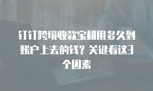 钉钉跨境收款宝租用多久到账户上去的钱？关键看这3个因素