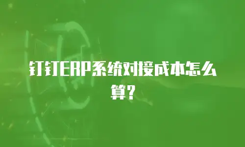 钉钉ERP系统对接成本怎么算？