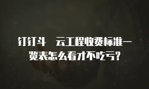 钉钉斗栱云工程收费标准一览表怎么看才不吃亏？