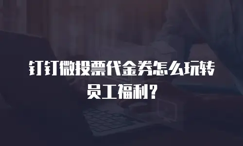 钉钉微投票代金券怎么玩转员工福利？
