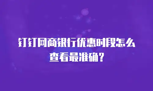 钉钉网商银行优惠时段怎么查看最准确？