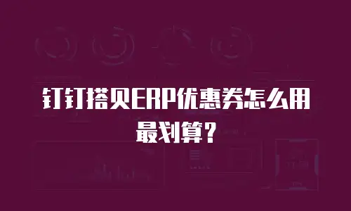 钉钉搭贝ERP优惠券怎么用最划算？