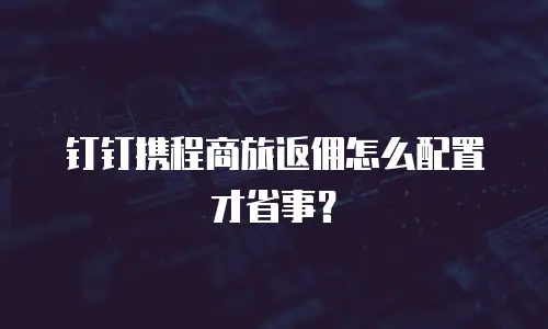 钉钉携程商旅返佣怎么配置才省事？