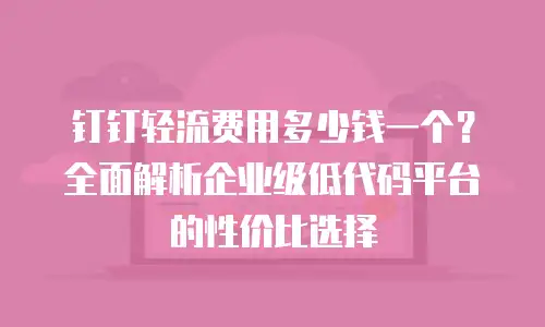 钉钉轻流费用多少钱一个？全面解析企业级低代码平台的性价比选择