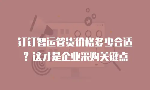 钉钉智运管货价格多少合适？这才是企业采购关键点