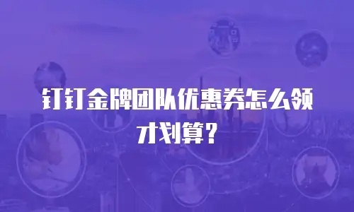 钉钉金牌团队优惠券怎么领才划算？