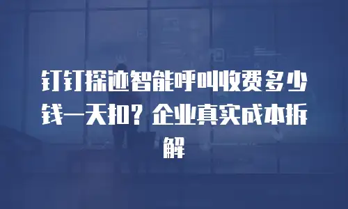 钉钉探迹智能呼叫收费多少钱一天扣？企业真实成本拆解
