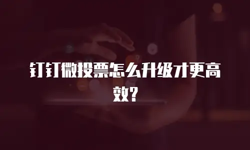 钉钉微投票怎么升级才更高效？
