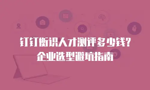 钉钉衡识人才测评多少钱？企业选型避坑指南