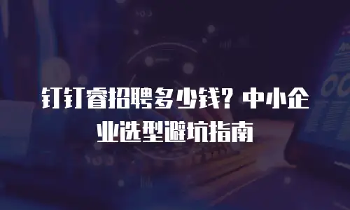 钉钉睿招聘多少钱？中小企业选型避坑指南