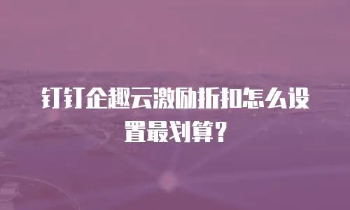 钉钉企趣云激励折扣怎么设置最划算？