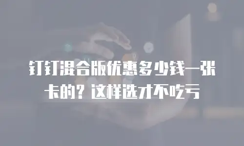 钉钉混合版优惠多少钱一张卡的？这样选才不吃亏