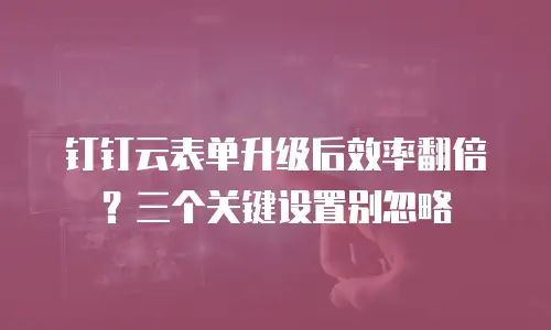 钉钉云表单升级后效率翻倍？三个关键设置别忽略