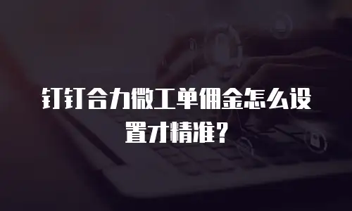 钉钉合力微工单佣金怎么设置才精准？