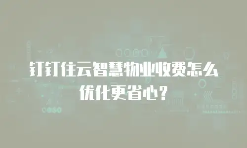 钉钉住云智慧物业收费怎么优化更省心？