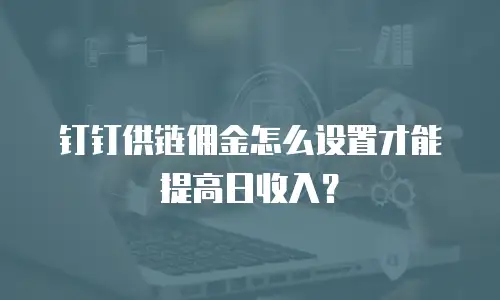 钉钉供链佣金怎么设置才能提高日收入？