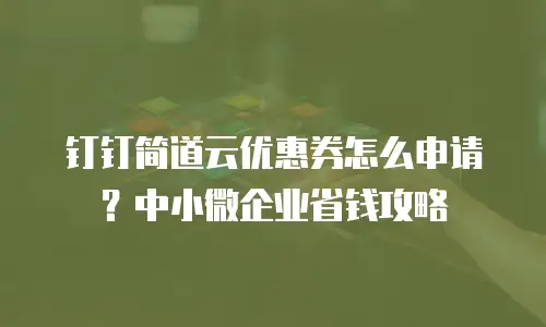 钉钉简道云优惠券怎么申请？中小微企业省钱攻略
