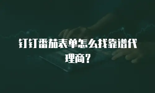 钉钉番茄表单怎么找靠谱代理商？