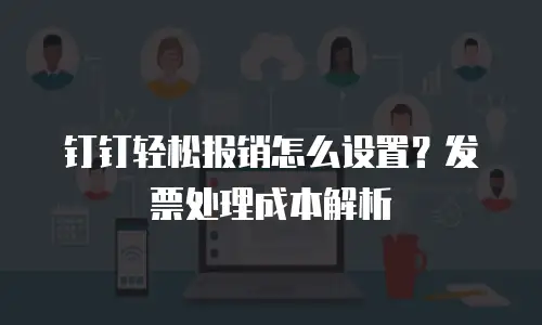 钉钉轻松报销怎么设置？发票处理成本解析
