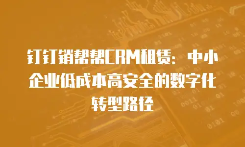 钉钉销帮帮CRM租赁：中小企业低成本高安全的数字化转型路径